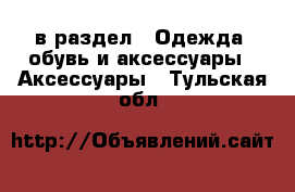  в раздел : Одежда, обувь и аксессуары » Аксессуары . Тульская обл.